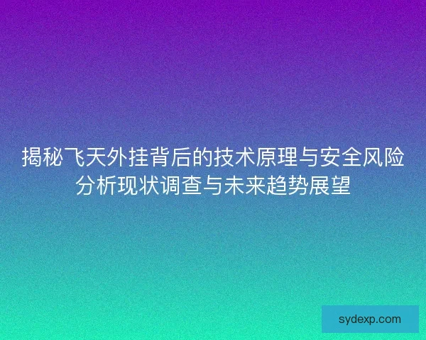 揭秘飞天外挂背后的技术原理与安全风险分析现状调查与未来趋势展望